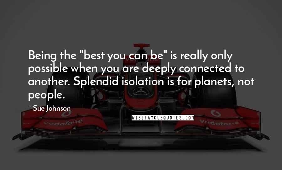 Sue Johnson Quotes: Being the "best you can be" is really only possible when you are deeply connected to another. Splendid isolation is for planets, not people.