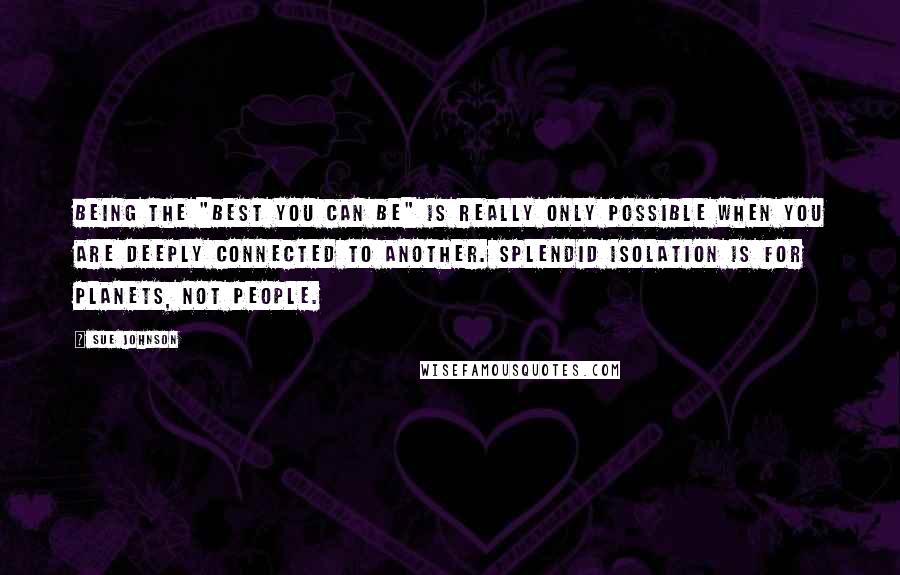 Sue Johnson Quotes: Being the "best you can be" is really only possible when you are deeply connected to another. Splendid isolation is for planets, not people.