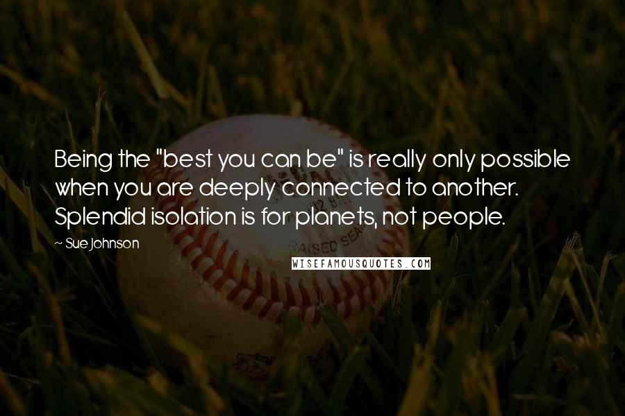 Sue Johnson Quotes: Being the "best you can be" is really only possible when you are deeply connected to another. Splendid isolation is for planets, not people.