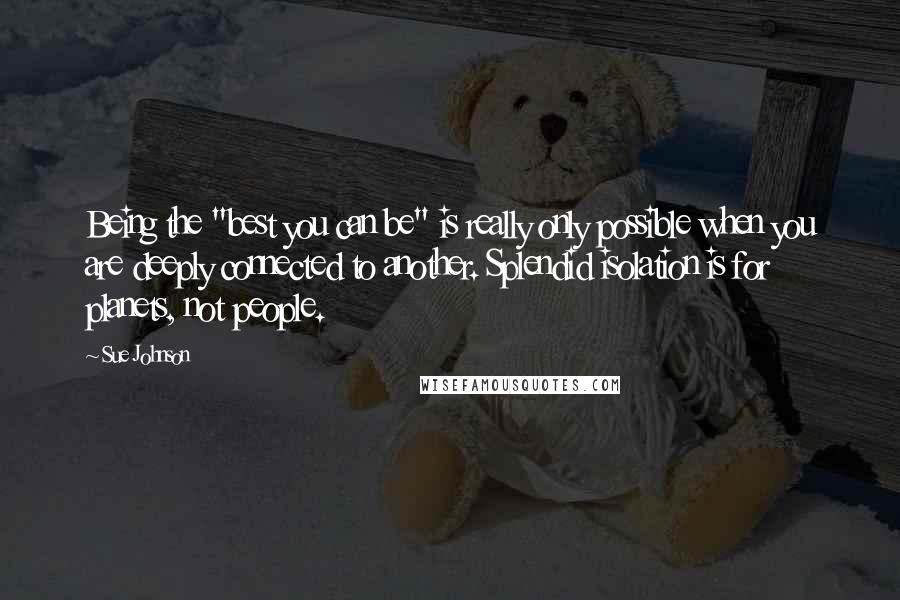 Sue Johnson Quotes: Being the "best you can be" is really only possible when you are deeply connected to another. Splendid isolation is for planets, not people.