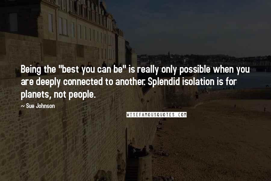 Sue Johnson Quotes: Being the "best you can be" is really only possible when you are deeply connected to another. Splendid isolation is for planets, not people.