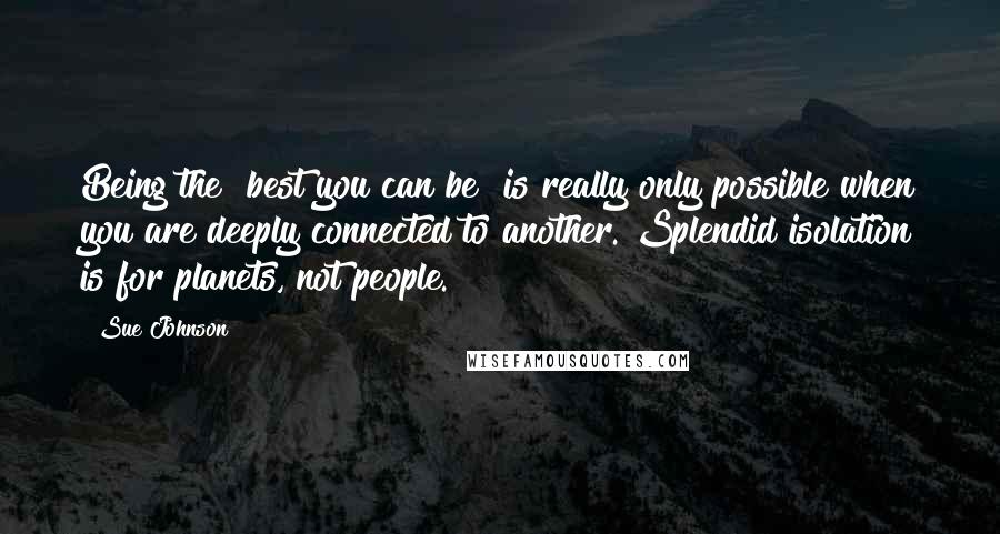 Sue Johnson Quotes: Being the "best you can be" is really only possible when you are deeply connected to another. Splendid isolation is for planets, not people.