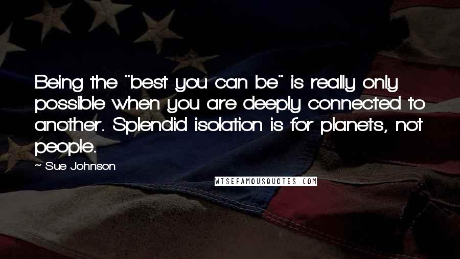 Sue Johnson Quotes: Being the "best you can be" is really only possible when you are deeply connected to another. Splendid isolation is for planets, not people.
