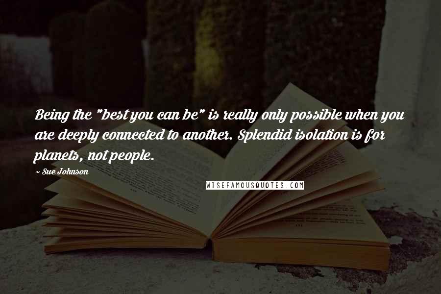 Sue Johnson Quotes: Being the "best you can be" is really only possible when you are deeply connected to another. Splendid isolation is for planets, not people.