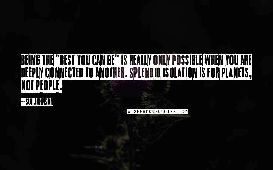 Sue Johnson Quotes: Being the "best you can be" is really only possible when you are deeply connected to another. Splendid isolation is for planets, not people.