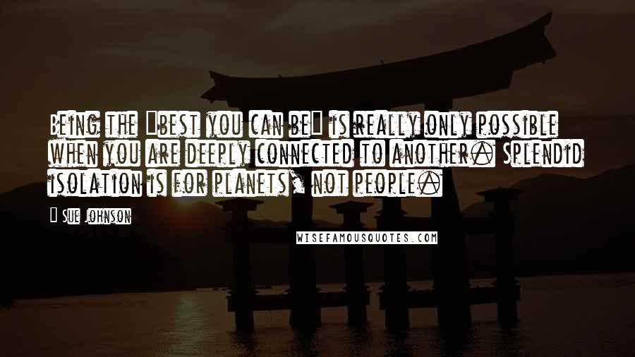 Sue Johnson Quotes: Being the "best you can be" is really only possible when you are deeply connected to another. Splendid isolation is for planets, not people.