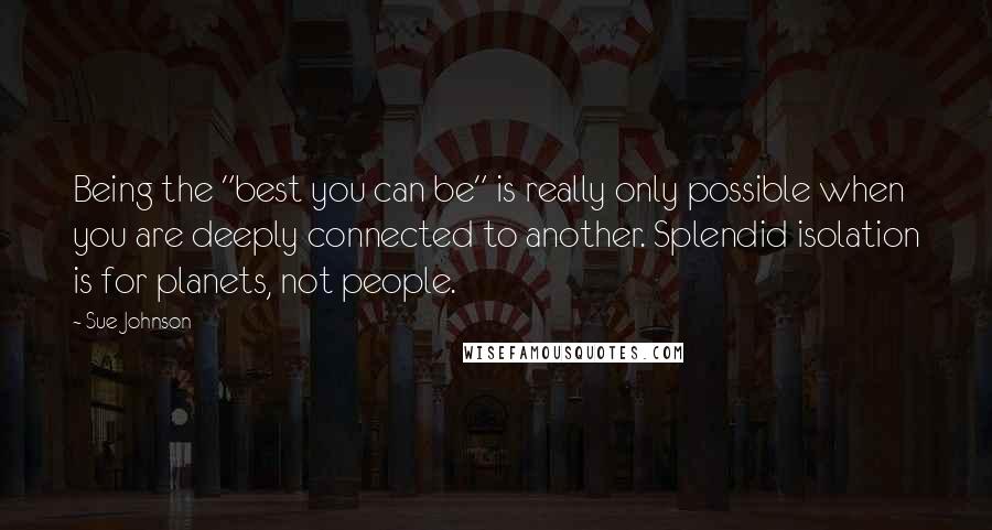 Sue Johnson Quotes: Being the "best you can be" is really only possible when you are deeply connected to another. Splendid isolation is for planets, not people.