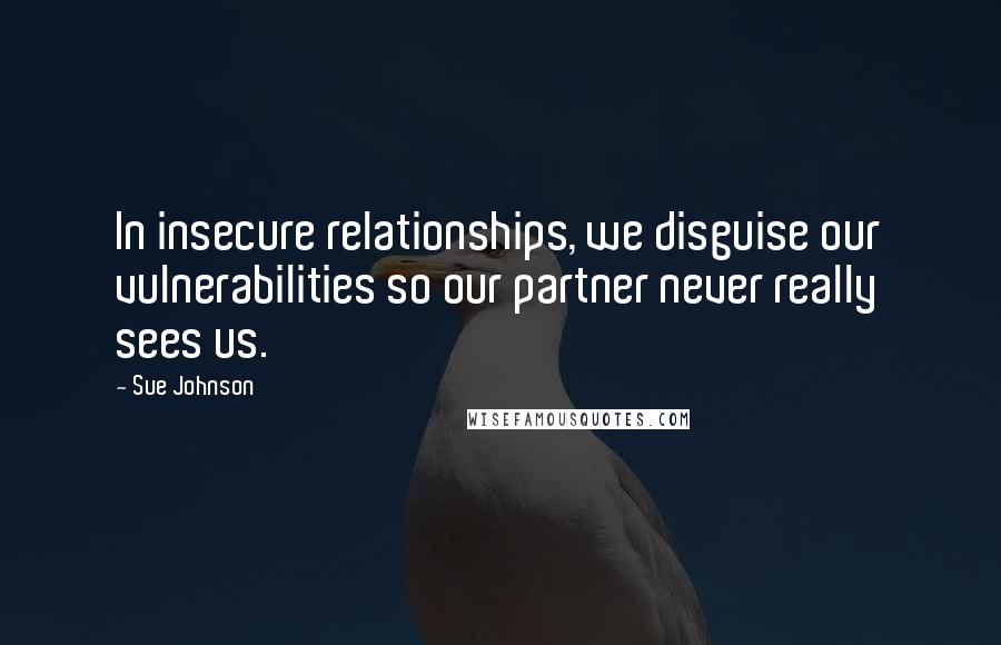 Sue Johnson Quotes: In insecure relationships, we disguise our vulnerabilities so our partner never really sees us.