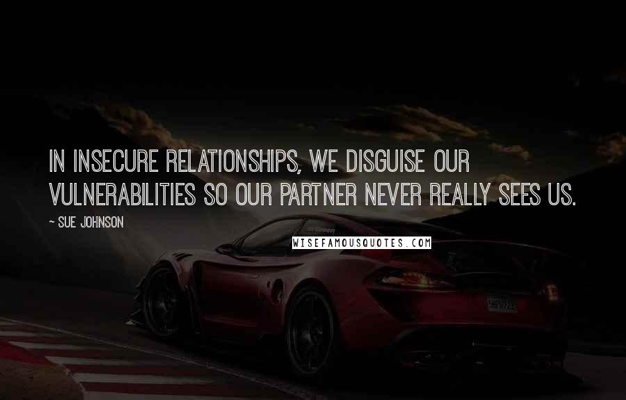 Sue Johnson Quotes: In insecure relationships, we disguise our vulnerabilities so our partner never really sees us.