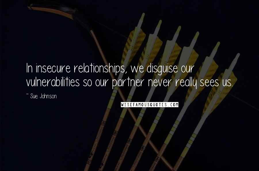 Sue Johnson Quotes: In insecure relationships, we disguise our vulnerabilities so our partner never really sees us.