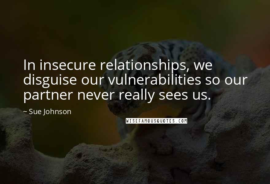 Sue Johnson Quotes: In insecure relationships, we disguise our vulnerabilities so our partner never really sees us.