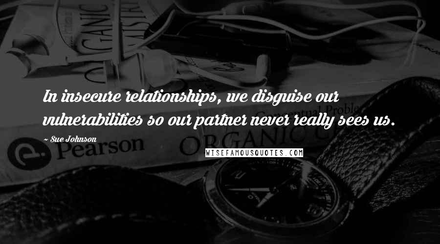 Sue Johnson Quotes: In insecure relationships, we disguise our vulnerabilities so our partner never really sees us.