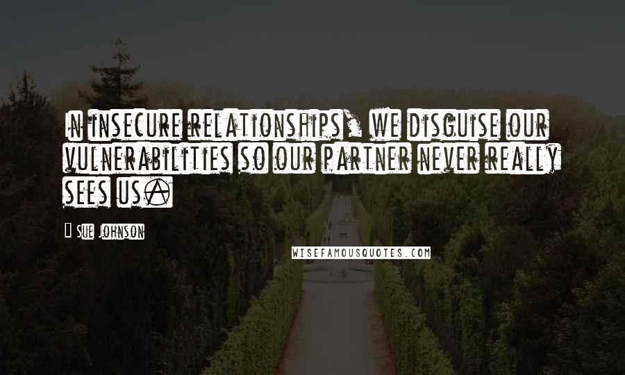 Sue Johnson Quotes: In insecure relationships, we disguise our vulnerabilities so our partner never really sees us.