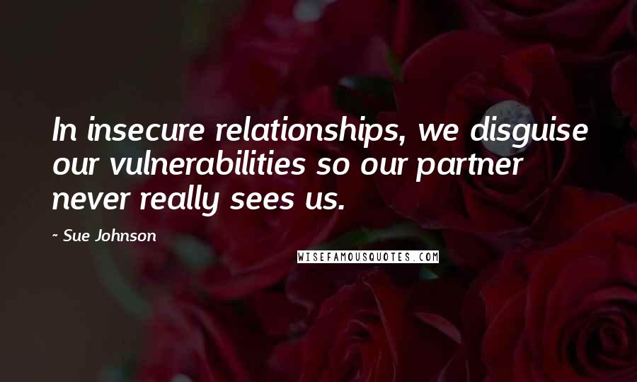 Sue Johnson Quotes: In insecure relationships, we disguise our vulnerabilities so our partner never really sees us.