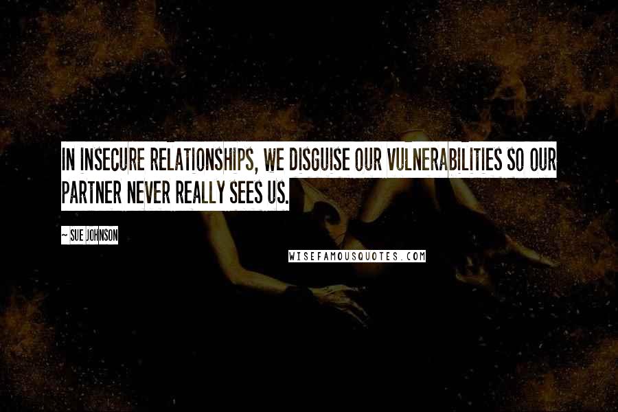 Sue Johnson Quotes: In insecure relationships, we disguise our vulnerabilities so our partner never really sees us.