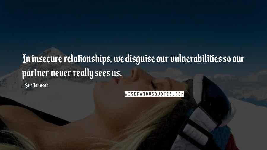 Sue Johnson Quotes: In insecure relationships, we disguise our vulnerabilities so our partner never really sees us.