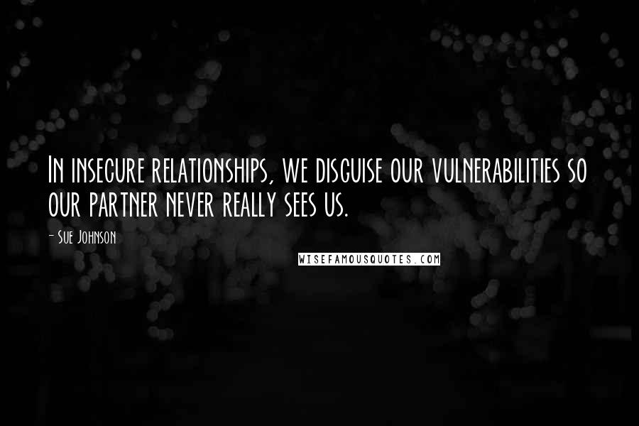 Sue Johnson Quotes: In insecure relationships, we disguise our vulnerabilities so our partner never really sees us.