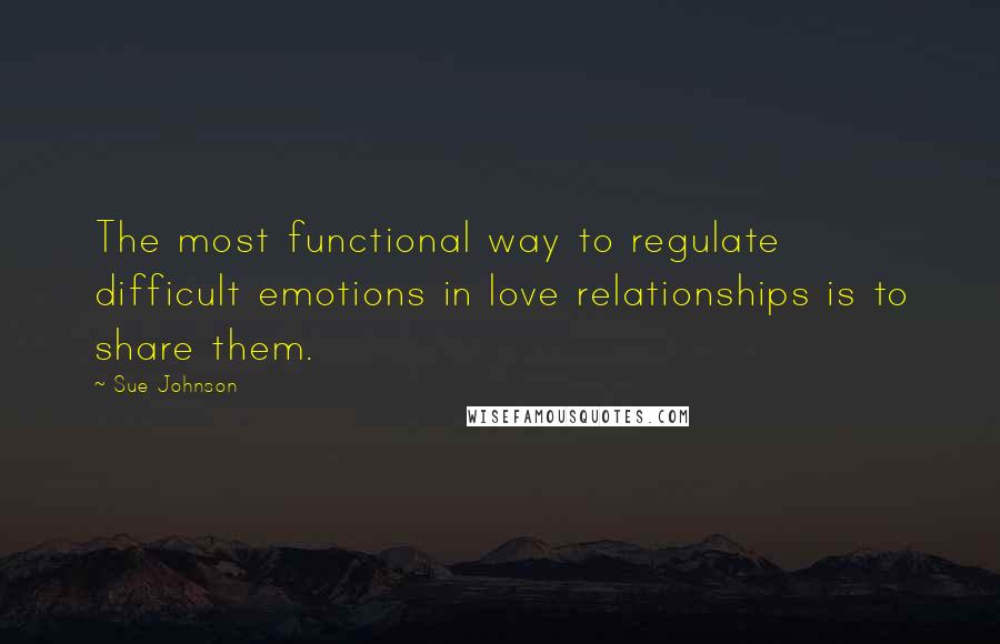 Sue Johnson Quotes: The most functional way to regulate difficult emotions in love relationships is to share them.