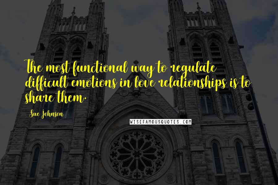 Sue Johnson Quotes: The most functional way to regulate difficult emotions in love relationships is to share them.