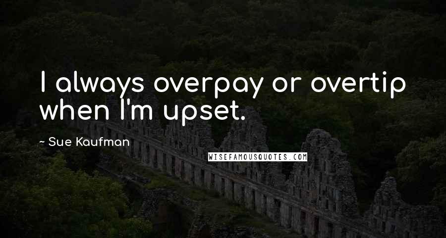 Sue Kaufman Quotes: I always overpay or overtip when I'm upset.