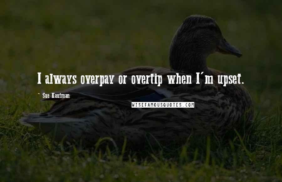 Sue Kaufman Quotes: I always overpay or overtip when I'm upset.