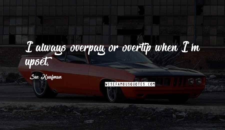 Sue Kaufman Quotes: I always overpay or overtip when I'm upset.