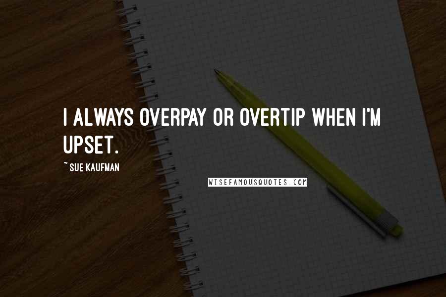 Sue Kaufman Quotes: I always overpay or overtip when I'm upset.