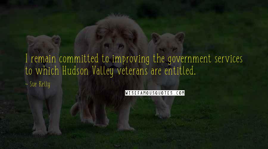 Sue Kelly Quotes: I remain committed to improving the government services to which Hudson Valley veterans are entitled.