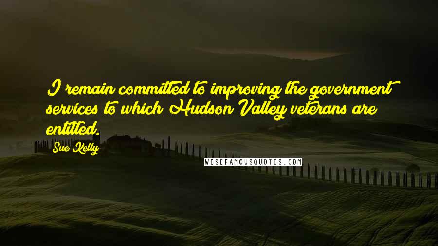 Sue Kelly Quotes: I remain committed to improving the government services to which Hudson Valley veterans are entitled.