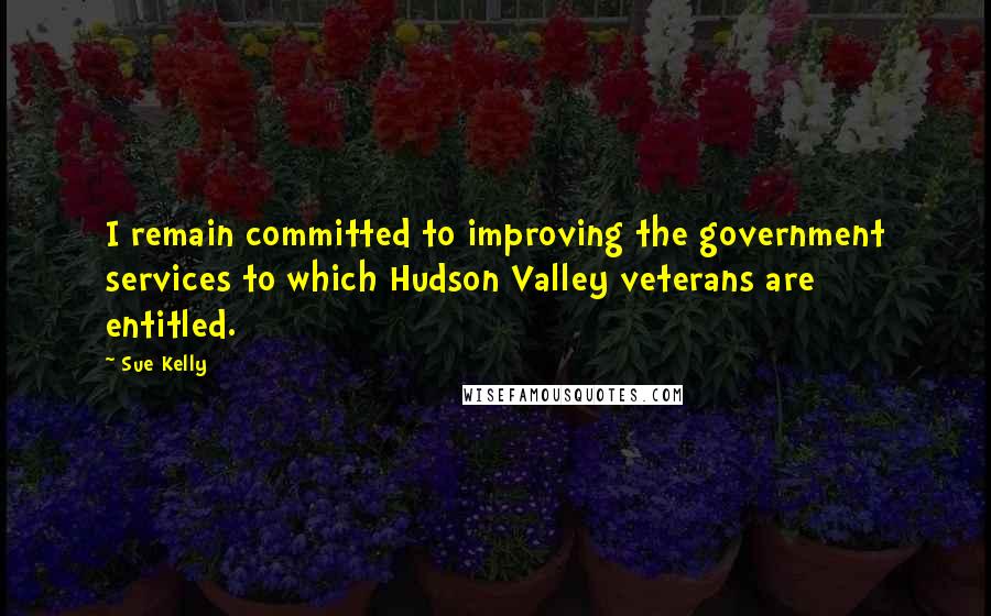 Sue Kelly Quotes: I remain committed to improving the government services to which Hudson Valley veterans are entitled.