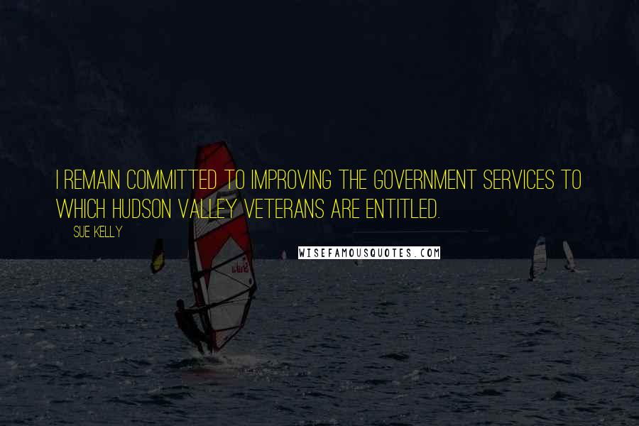 Sue Kelly Quotes: I remain committed to improving the government services to which Hudson Valley veterans are entitled.