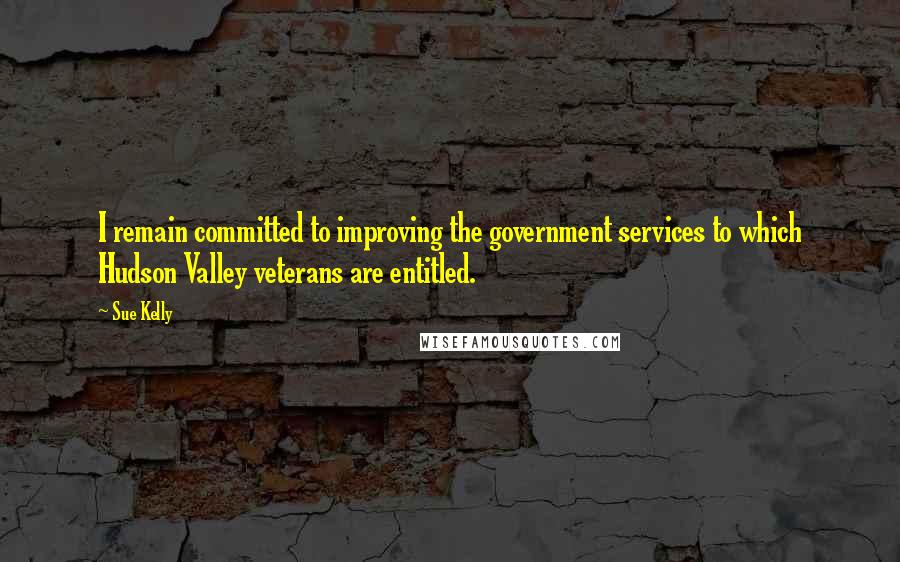 Sue Kelly Quotes: I remain committed to improving the government services to which Hudson Valley veterans are entitled.