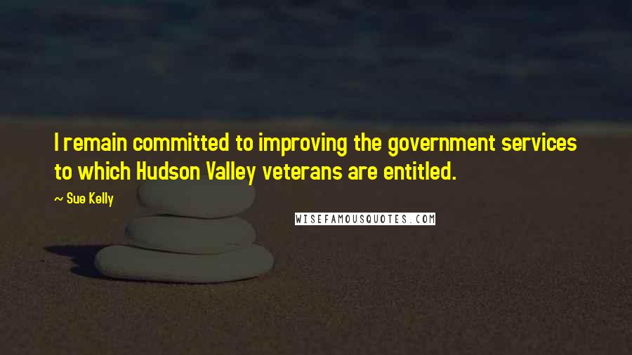 Sue Kelly Quotes: I remain committed to improving the government services to which Hudson Valley veterans are entitled.