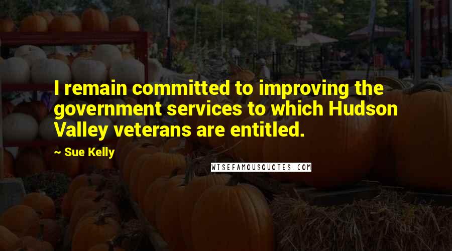 Sue Kelly Quotes: I remain committed to improving the government services to which Hudson Valley veterans are entitled.