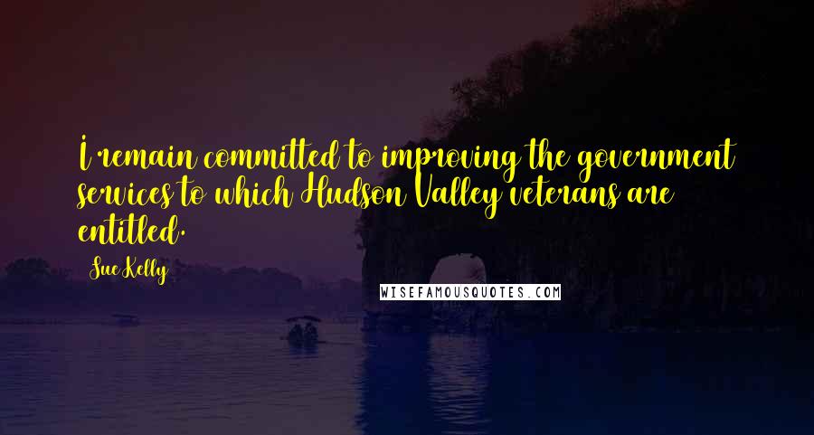 Sue Kelly Quotes: I remain committed to improving the government services to which Hudson Valley veterans are entitled.