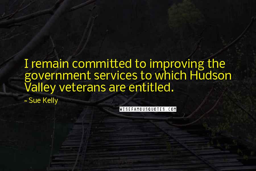 Sue Kelly Quotes: I remain committed to improving the government services to which Hudson Valley veterans are entitled.