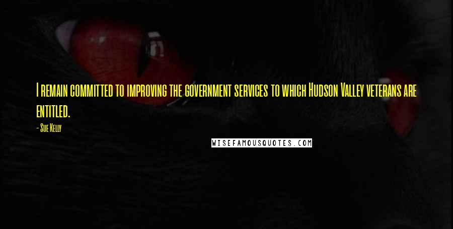 Sue Kelly Quotes: I remain committed to improving the government services to which Hudson Valley veterans are entitled.