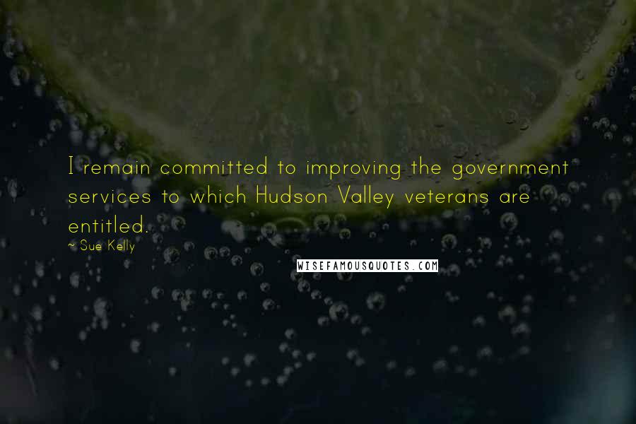 Sue Kelly Quotes: I remain committed to improving the government services to which Hudson Valley veterans are entitled.