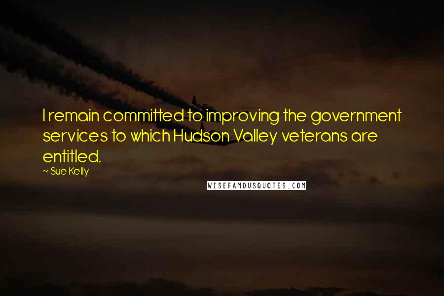 Sue Kelly Quotes: I remain committed to improving the government services to which Hudson Valley veterans are entitled.