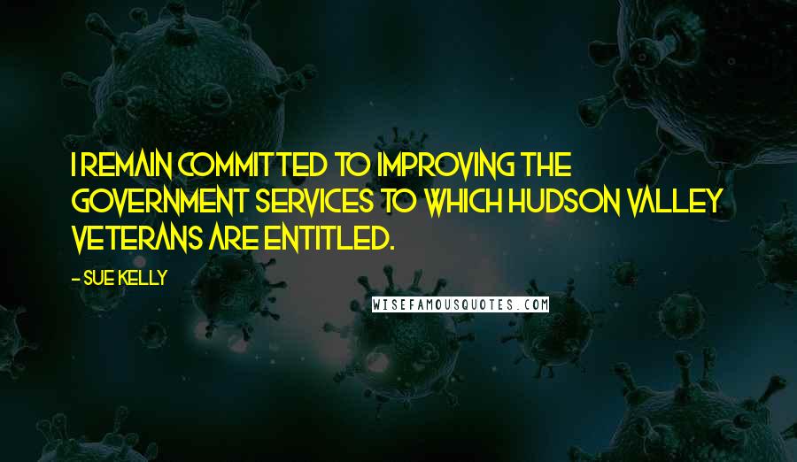 Sue Kelly Quotes: I remain committed to improving the government services to which Hudson Valley veterans are entitled.