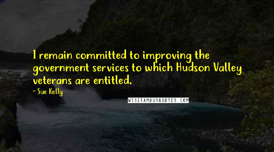 Sue Kelly Quotes: I remain committed to improving the government services to which Hudson Valley veterans are entitled.