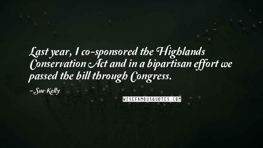 Sue Kelly Quotes: Last year, I co-sponsored the Highlands Conservation Act and in a bipartisan effort we passed the bill through Congress.