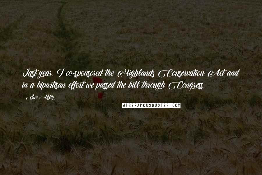 Sue Kelly Quotes: Last year, I co-sponsored the Highlands Conservation Act and in a bipartisan effort we passed the bill through Congress.