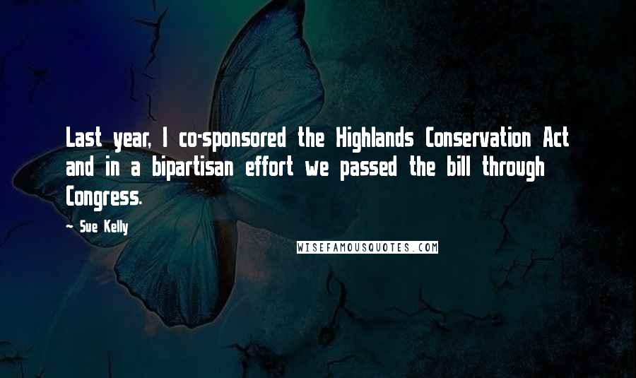 Sue Kelly Quotes: Last year, I co-sponsored the Highlands Conservation Act and in a bipartisan effort we passed the bill through Congress.