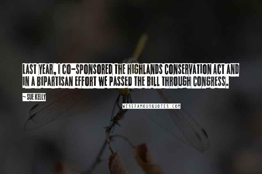 Sue Kelly Quotes: Last year, I co-sponsored the Highlands Conservation Act and in a bipartisan effort we passed the bill through Congress.