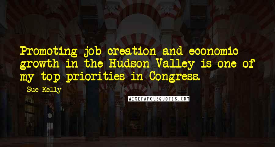 Sue Kelly Quotes: Promoting job creation and economic growth in the Hudson Valley is one of my top priorities in Congress.