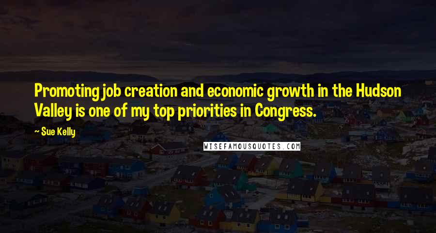 Sue Kelly Quotes: Promoting job creation and economic growth in the Hudson Valley is one of my top priorities in Congress.