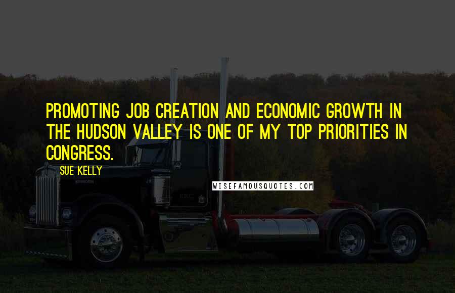 Sue Kelly Quotes: Promoting job creation and economic growth in the Hudson Valley is one of my top priorities in Congress.