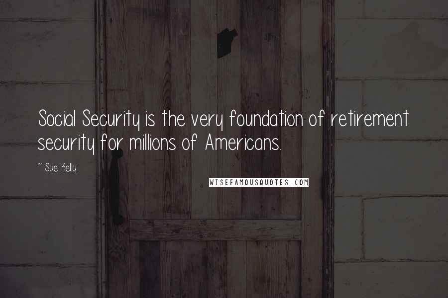 Sue Kelly Quotes: Social Security is the very foundation of retirement security for millions of Americans.
