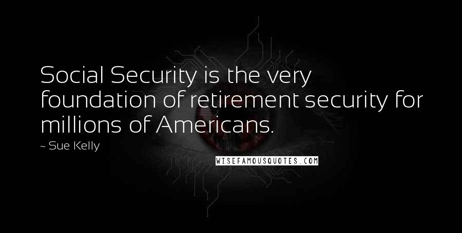 Sue Kelly Quotes: Social Security is the very foundation of retirement security for millions of Americans.